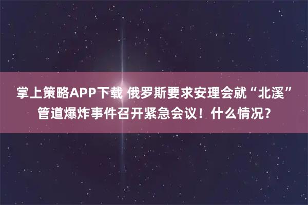 掌上策略APP下载 俄罗斯要求安理会就“北溪”管道爆炸事件召开紧急会议！什么情况？