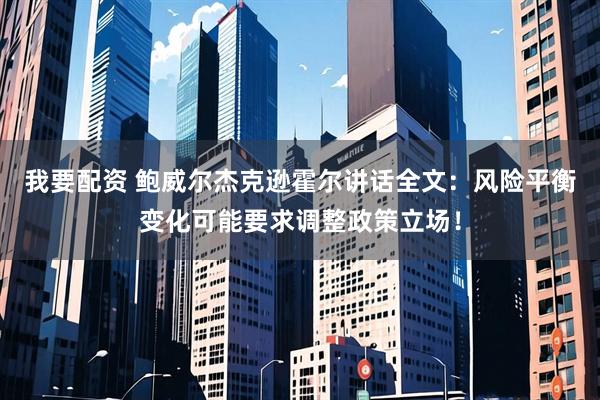 我要配资 鲍威尔杰克逊霍尔讲话全文：风险平衡变化可能要求调整政策立场！