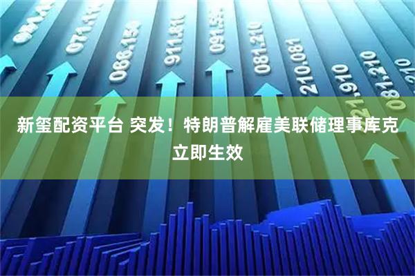 新玺配资平台 突发！特朗普解雇美联储理事库克立即生效