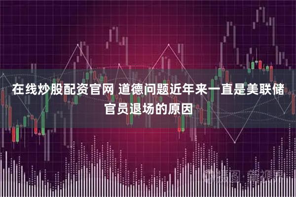 在线炒股配资官网 道德问题近年来一直是美联储官员退场的原因