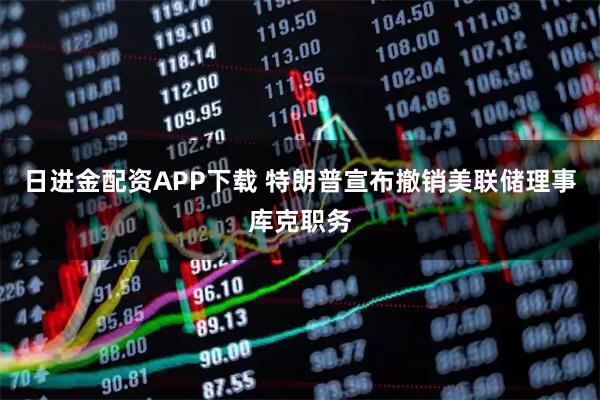 日进金配资APP下载 特朗普宣布撤销美联储理事库克职务