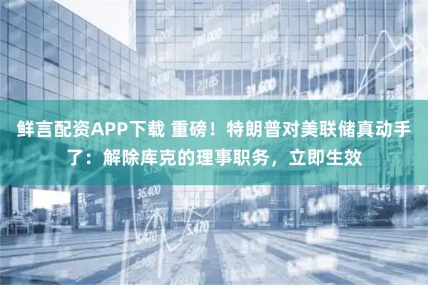 鲜言配资APP下载 重磅！特朗普对美联储真动手了：解除库克的理事职务，立即生效