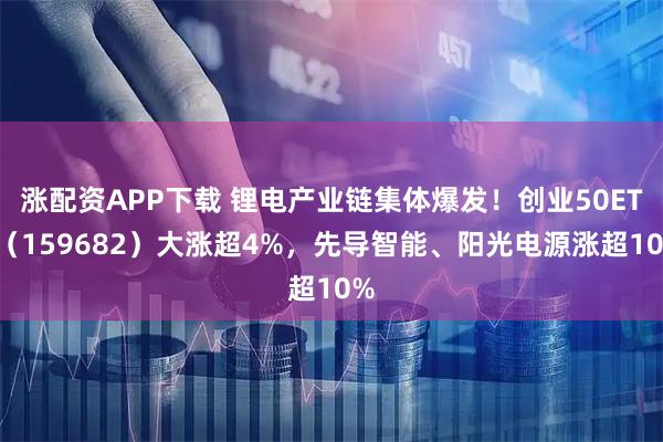 涨配资APP下载 锂电产业链集体爆发！创业50ETF（159682）大涨超4%，先导智能、阳光电源涨超10%
