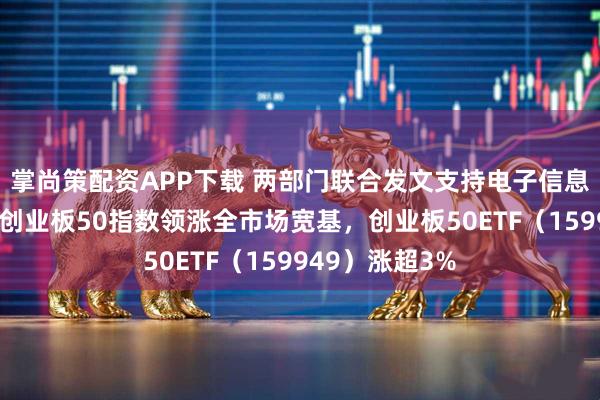 掌尚策配资APP下载 两部门联合发文支持电子信息制造业发展，创业板50指数领涨全市场宽基，创业板50ETF（159949）涨超3%