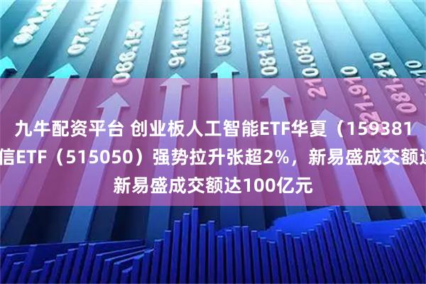 九牛配资平台 创业板人工智能ETF华夏（159381）、5G通信ETF（515050）强势拉升张超2%，新易盛成交额达100亿元
