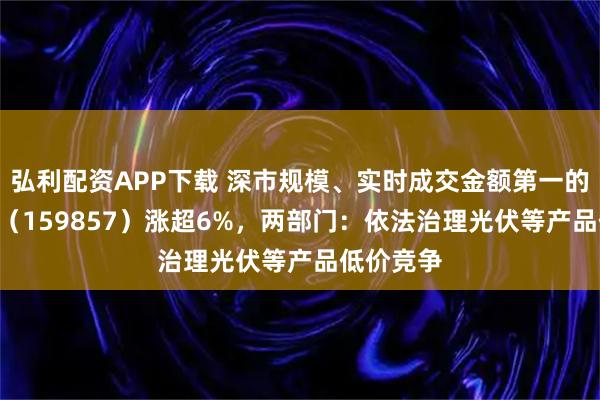 弘利配资APP下载 深市规模、实时成交金额第一的光伏ETF（159857）涨超6%，两部门：依法治理光伏等产品低价竞争