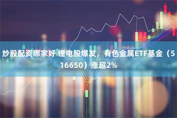 炒股配资哪家好 锂电股爆发，有色金属ETF基金（516650）涨超2%