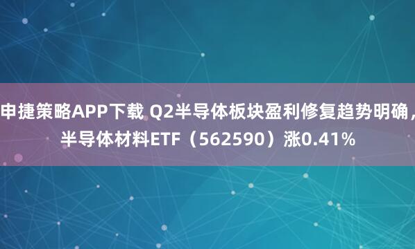 申捷策略APP下载 Q2半导体板块盈利修复趋势明确，半导体材料ETF（562590）涨0.41%