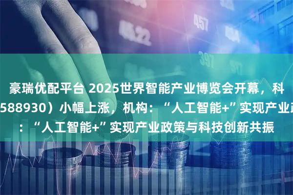 豪瑞优配平台 2025世界智能产业博览会开幕，科创板人工智能ETF（588930）小幅上涨，机构：“人工智能+”实现产业政策与科技创新共振