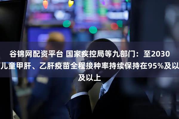 谷锦网配资平台 国家疾控局等九部门：至2030年儿童甲肝、乙肝疫苗全程接种率持续保持在95%及以上