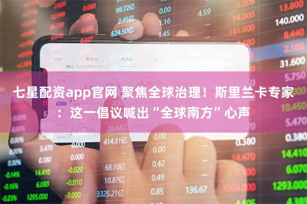 七星配资app官网 聚焦全球治理！斯里兰卡专家：这一倡议喊出“全球南方”心声
