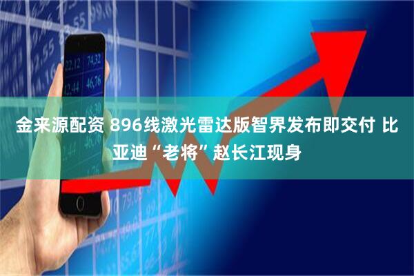 金来源配资 896线激光雷达版智界发布即交付 比亚迪“老将”赵长江现身