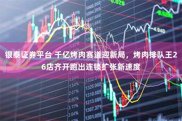银泰证券平台 千亿烤肉赛道迎新局，烤肉排队王26店齐开跑出连锁扩张新速度