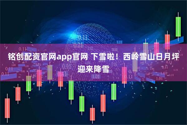 铭创配资官网app官网 下雪啦！西岭雪山日月坪迎来降雪