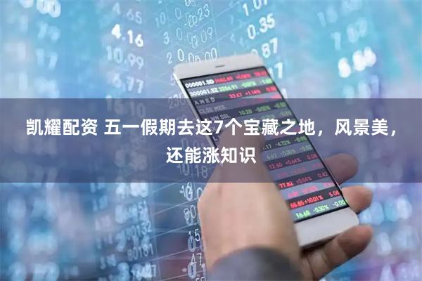 凯耀配资 五一假期去这7个宝藏之地，风景美，还能涨知识