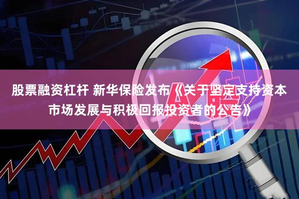 股票融资杠杆 新华保险发布《关于坚定支持资本市场发展与积极回报投资者的公告》