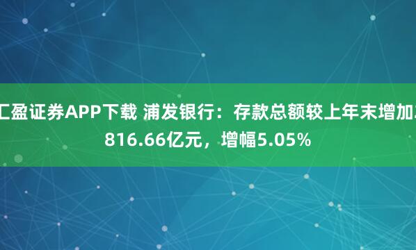 汇盈证券APP下载 浦发银行：存款总额较上年末增加2816.66亿元，增幅5.05%