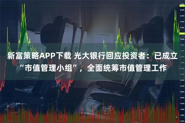 新富策略APP下载 光大银行回应投资者：已成立“市值管理小组”，全面统筹市值管理工作